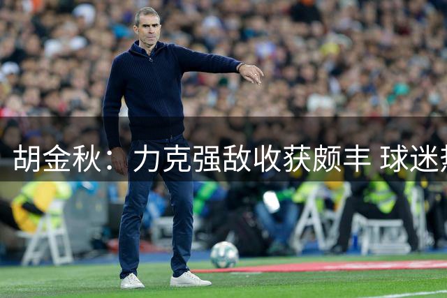 胡金秋：力克强敌收获颇丰 球迷热情激励全队