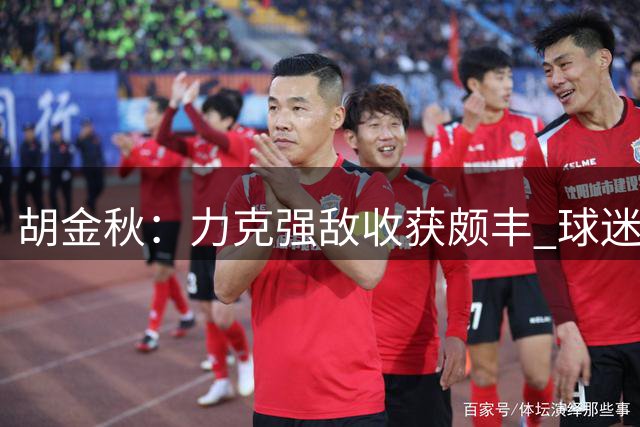胡金秋：力克强敌收获颇丰 球迷热情激励全队